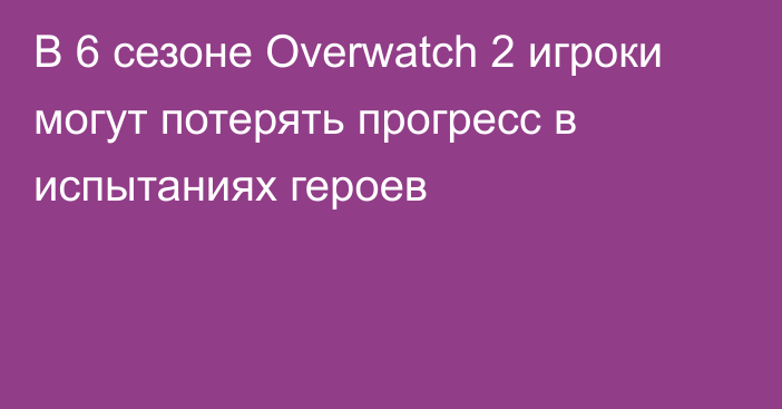 В 6 сезоне Overwatch 2 игроки могут потерять прогресс в испытаниях героев