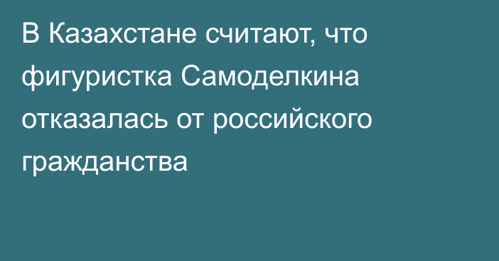 В Казахстане считают, что фигуристка Самоделкина отказалась от российского гражданства