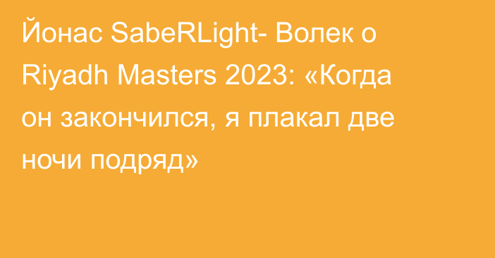 Йонас SabeRLight- Волек о Riyadh Masters 2023: «Когда он закончился, я плакал две ночи подряд»