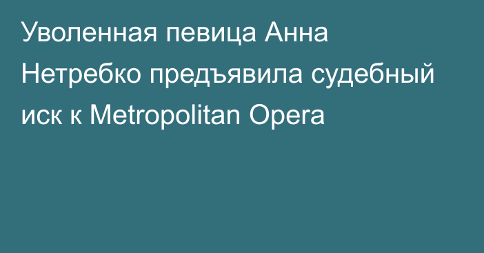 Уволенная певица Анна Нетребко предъявила судебный иск к Metropolitan Opera