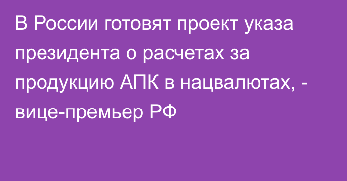 В России готовят проект указа президента о расчетах за продукцию АПК в нацвалютах, - вице-премьер РФ
