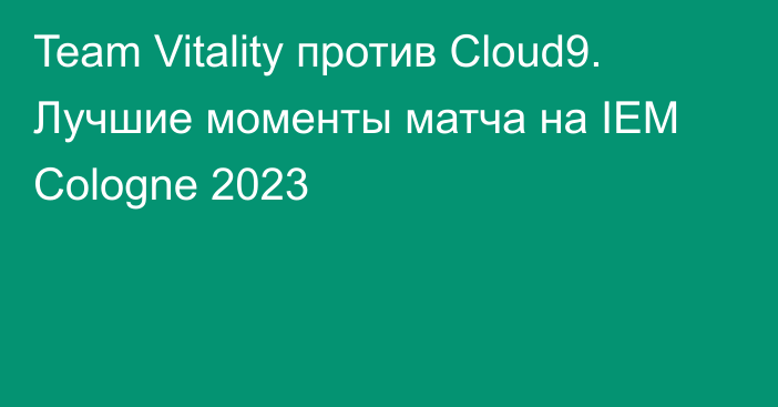 Team Vitality против Cloud9. Лучшие моменты матча на IEM Cologne 2023