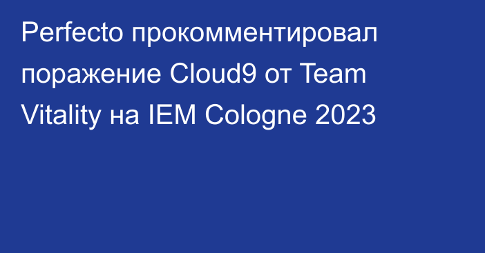 Perfecto прокомментировал поражение Cloud9 от Team Vitality на IEM Cologne 2023