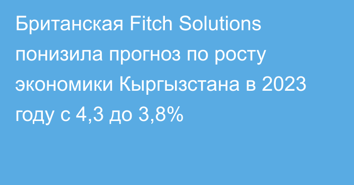 Британская Fitch Solutions понизила прогноз по росту экономики Кыргызстана в 2023 году с 4,3 до 3,8%
