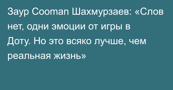 Заур Cooman Шахмурзаев: «Слов нет, одни эмоции от игры в Доту. Но это всяко лучше, чем реальная жизнь»