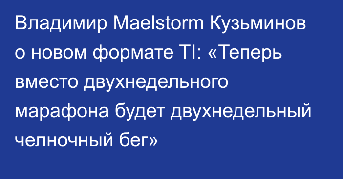 Владимир Maelstorm Кузьминов о новом формате TI: «Теперь вместо двухнедельного марафона будет двухнедельный челночный бег»