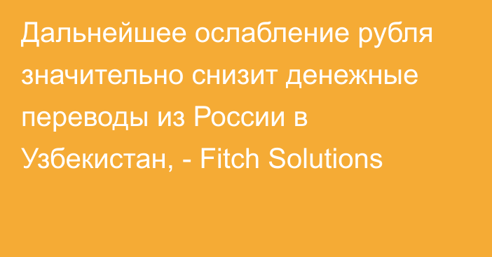 Дальнейшее ослабление рубля значительно снизит денежные переводы из России в Узбекистан, - Fitch Solutions