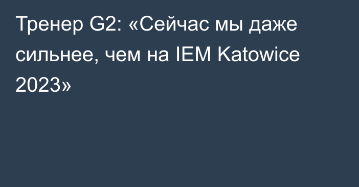 Тренер G2: «Сейчас мы даже сильнее, чем на IEM Katowice 2023»