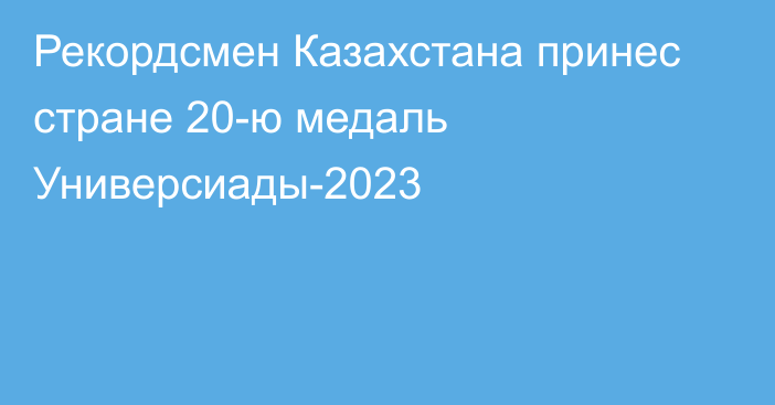 Рекордсмен Казахстана принес стране 20-ю медаль Универсиады-2023