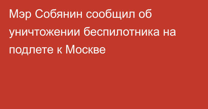 Мэр Собянин сообщил об уничтожении беспилотника на подлете к Москве