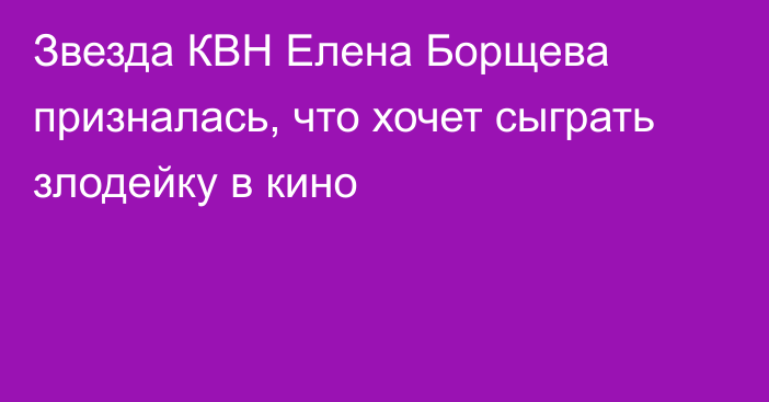 Звезда КВН Елена Борщева призналась, что хочет сыграть злодейку в кино