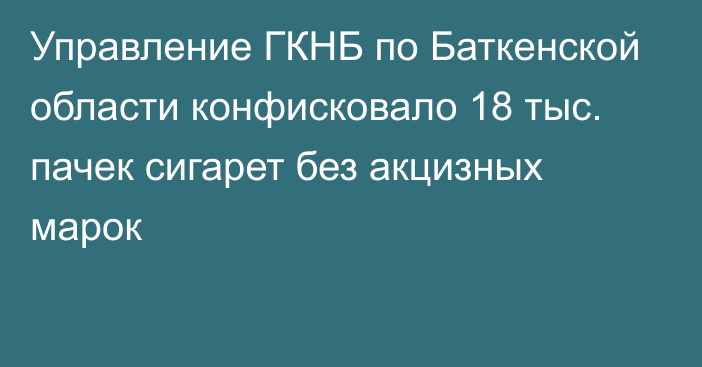 Управление ГКНБ по Баткенской области конфисковало 18 тыс. пачек сигарет без акцизных марок