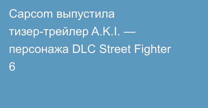 Capcom выпустила тизер-трейлер A.K.I. — персонажа DLC Street Fighter 6