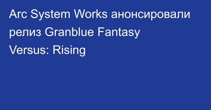 Arc System Works анонсировали релиз Granblue Fantasy Versus: Rising