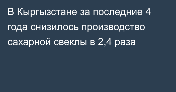 В Кыргызстане за последние 4 года снизилось производство сахарной свеклы в 2,4 раза