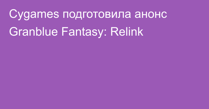 Cygames подготовила анонс Granblue Fantasy: Relink