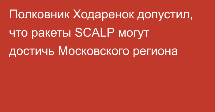 Полковник Ходаренок допустил, что ракеты SCALP могут достичь Московского региона