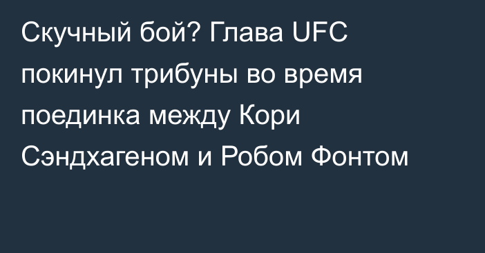 Скучный бой? Глава UFC покинул трибуны во время поединка между Кори Сэндхагеном и Робом Фонтом