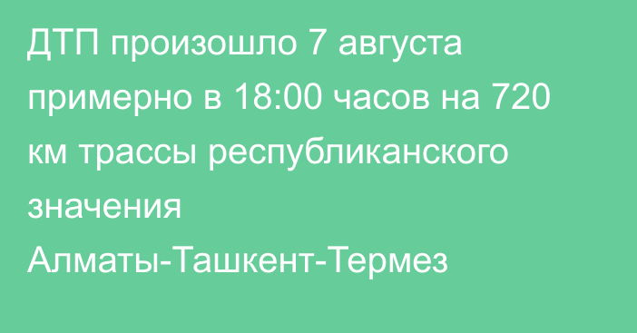 ДТП произошло 7 августа примерно в 18:00 часов на 720 км трассы республиканского значения Алматы-Ташкент-Термез