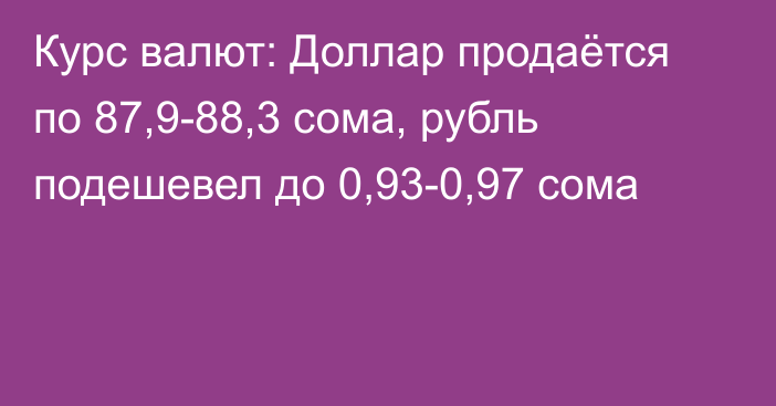 Курс валют: Доллар продаётся по 87,9-88,3 сома, рубль подешевел до 0,93-0,97 сома
