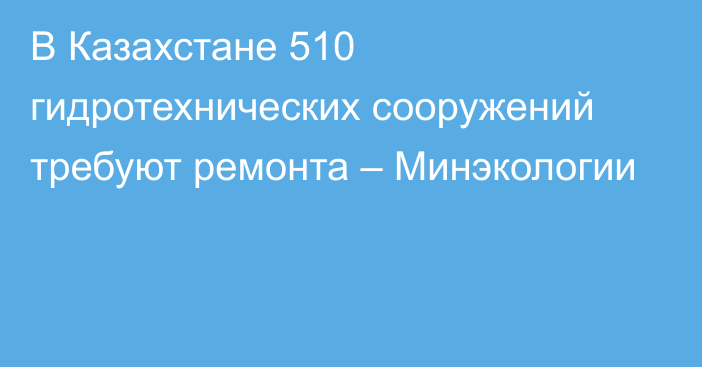В Казахстане 510 гидротехнических сооружений требуют ремонта – Минэкологии