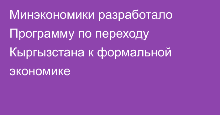 Минэкономики разработало Программу по переходу Кыргызстана к формальной экономике