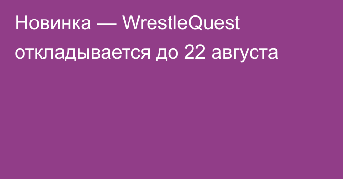 Новинка — WrestleQuest откладывается до 22 августа
