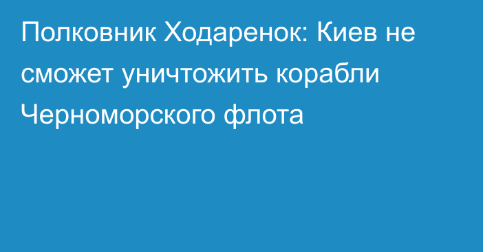 Полковник Ходаренок: Киев не сможет уничтожить корабли Черноморского флота