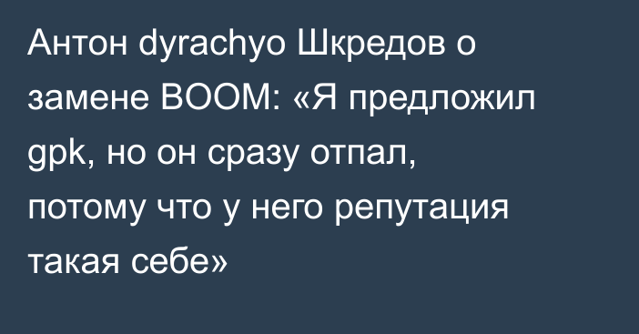 Антон dyrachyo Шкредов о замене BOOM: «Я предложил gpk, но он сразу отпал, потому что у него репутация такая себе»
