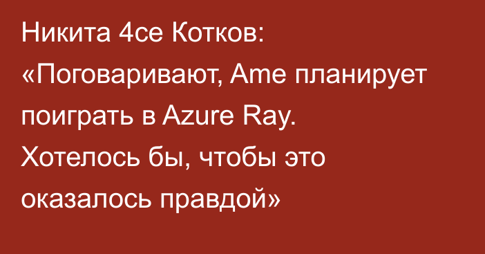 Никита 4ce Котков: «Поговаривают, Ame планирует поиграть в Azure Ray. Хотелось бы, чтобы это оказалось правдой»