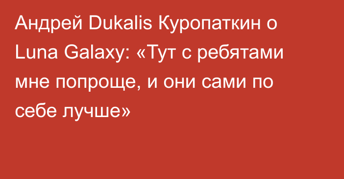Андрей Dukalis Куропаткин о Luna Galaxy: «Тут с ребятами мне попроще, и они сами по себе лучше»