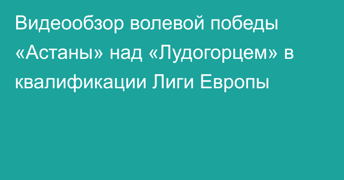 Видеообзор волевой победы «Астаны» над «Лудогорцем» в квалификации Лиги Европы