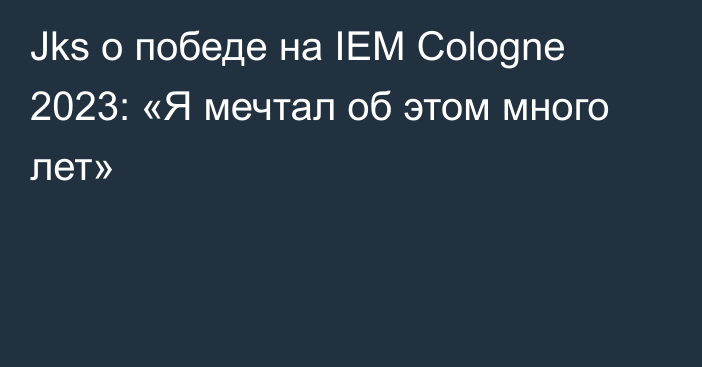 Jks о победе на IEM Cologne 2023: «Я мечтал об этом много лет»