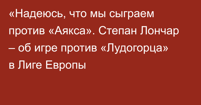 «Надеюсь, что мы сыграем против «Аякса». Степан Лончар – об игре против «Лудогорца» в Лиге Европы