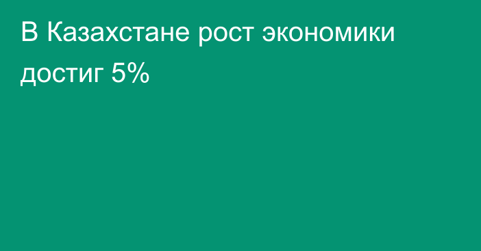 В Казахстане рост экономики достиг 5%