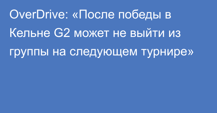OverDrive: «После победы в Кельне G2 может не выйти из группы на следующем турнире»
