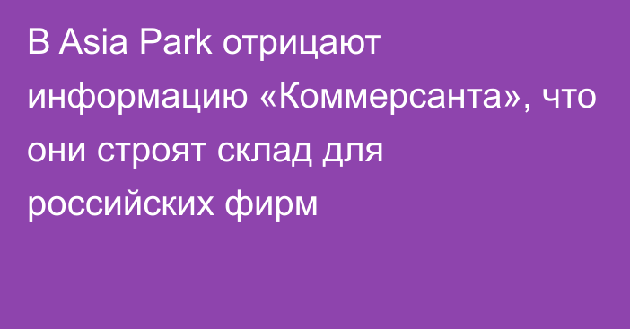 В Asia Park отрицают информацию «Коммерсанта», что они строят склад для российских фирм
