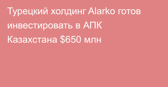 Турецкий холдинг Alarko готов инвестировать в АПК Казахстана $650 млн