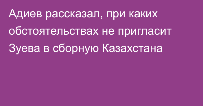 Адиев рассказал, при каких обстоятельствах не пригласит Зуева в сборную Казахстана