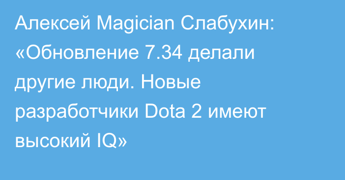 Алексей Magician Слабухин: «Обновление 7.34 делали другие люди. Новые разработчики Dota 2 имеют высокий IQ»