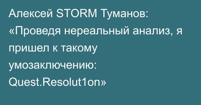 Алексей STORM Туманов: «Проведя нереальный анализ, я пришел к такому умозаключению: Quest.Resolut1on»