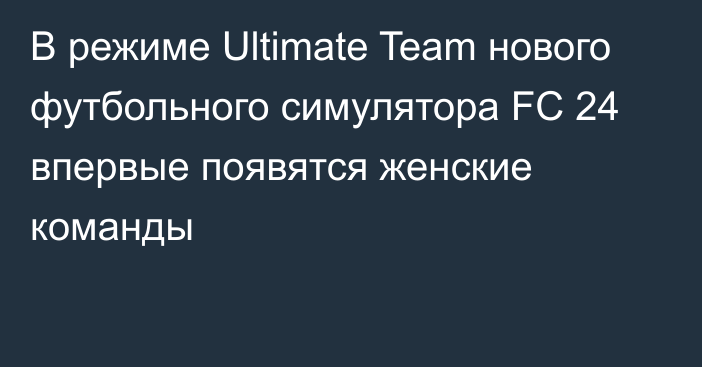 В режиме Ultimate Team нового футбольного симулятора FC 24 впервые появятся женские команды