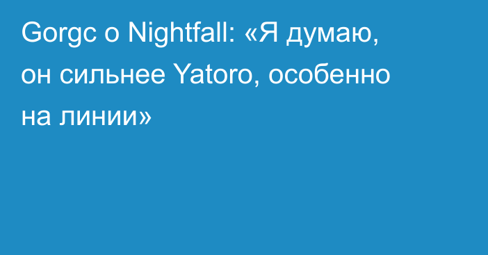 Gorgc о Nightfall: «Я думаю, он сильнее Yatoro, особенно на линии»