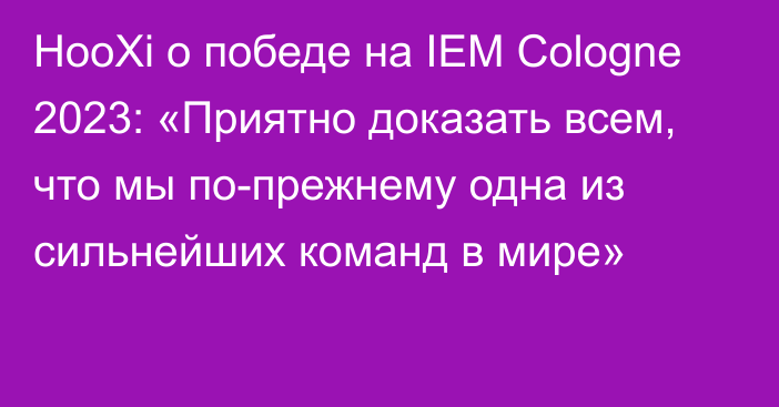 HooXi о победе на IEM Cologne 2023: «Приятно доказать всем, что мы по-прежнему одна из сильнейших команд в мире»