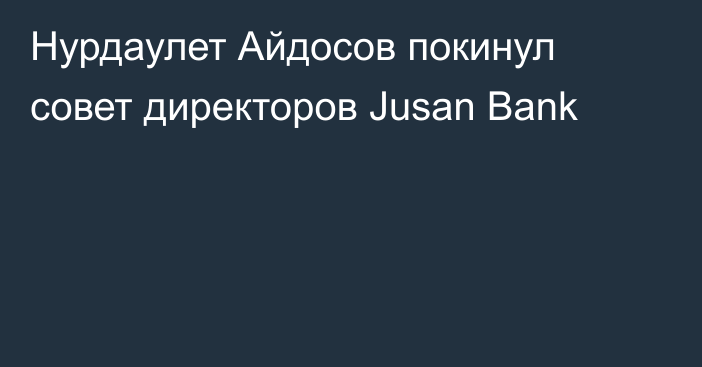 Нурдаулет Айдосов покинул совет директоров Jusan Bank