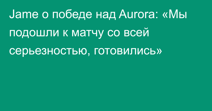 Jame о победе над Aurora: «Мы подошли к матчу со всей серьезностью, готовились»