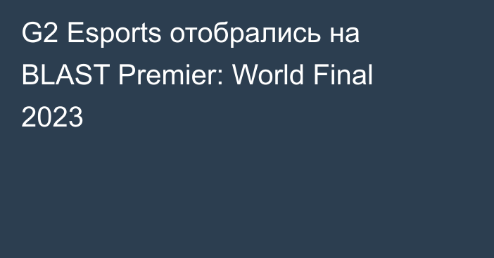 G2 Esports отобрались на BLAST Premier: World Final 2023