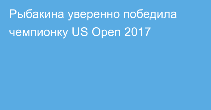 Рыбакина уверенно победила чемпионку US Open 2017