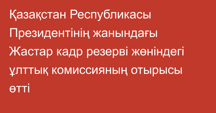 Қазақстан Республикасы Президентінің жанындағы Жастар кадр резерві жөніндегі ұлттық комиссияның отырысы өтті