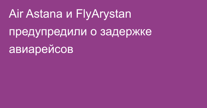 Air Astana и FlyArystan предупредили о задержке авиарейсов